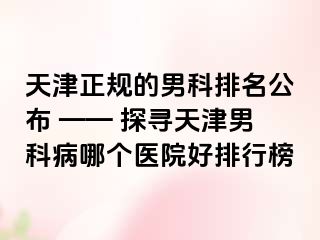 天津正规的男科排名公布 —— 探寻天津男科病哪个医院好排行榜