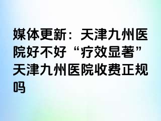 媒体更新：天津九洲医院好不好“疗效显著”天津九洲医院收费正规吗