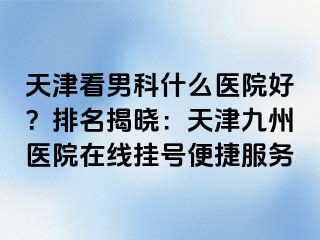 天津看男科什么医院好？排名揭晓：天津九洲医院在线挂号便捷服务