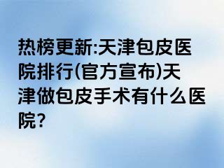 热榜更新:天津包皮医院排行(官方宣布)天津做包皮手术有什么医院?