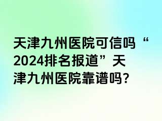 天津九洲医院可信吗“2024排名报道”天津九洲医院靠谱吗?