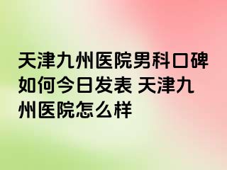 天津九洲医院男科口碑如何今日发表 天津九洲医院怎么样