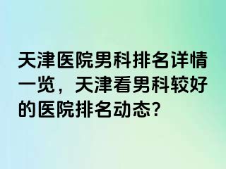 天津医院男科排名详情一览，天津看男科较好的医院排名动态？