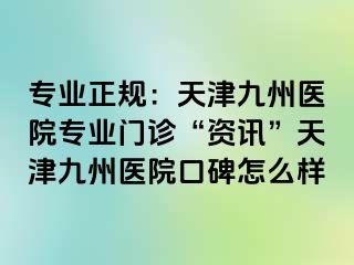 专业正规：天津九洲医院专业门诊“资讯”天津九洲医院口碑怎么样