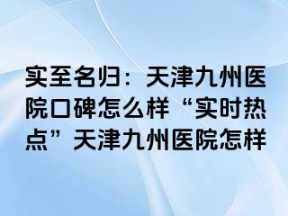 实至名归：天津九洲医院口碑怎么样“实时热点”天津九洲医院怎样