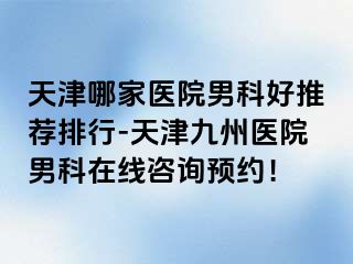 天津哪家医院男科好推荐排行-天津九洲医院男科在线咨询预约！