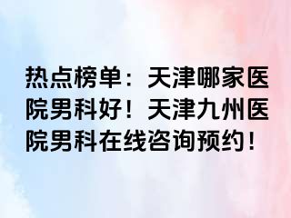 热点榜单：天津哪家医院男科好！天津九洲医院男科在线咨询预约！