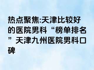 热点聚焦:天津比较好的医院男科“榜单排名”天津九洲医院男科口碑