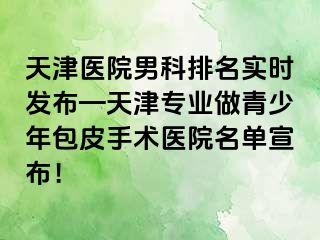 天津医院男科排名实时发布—天津专业做青少年包皮手术医院名单宣布！