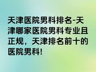 天津医院男科排名-天津哪家医院男科专业且正规，天津排名前十的医院男科!