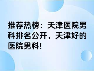 推荐热榜：天津医院男科排名公开，天津好的医院男科!