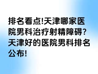 排名看点!天津哪家医院男科治疗射精障碍?天津好的医院男科排名公布!