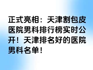 正式亮相：天津割包皮医院男科排行榜实时公开！天津排名好的医院男科名单！