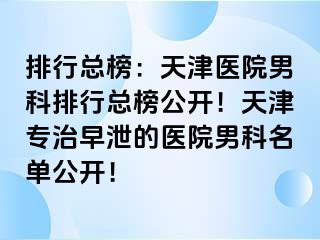 排行总榜：天津医院男科排行总榜公开！天津专治早泄的医院男科名单公开！