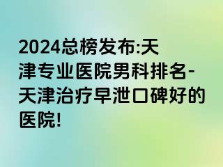 2024总榜发布:天津专业医院男科排名-天津治疗早泄口碑好的医院!