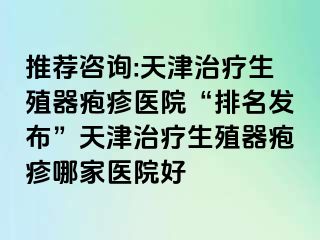 推荐咨询:天津治疗生殖器疱疹医院“排名发布”天津治疗生殖器疱疹哪家医院好