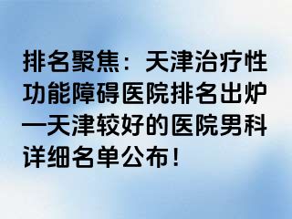 排名聚焦：天津治疗性功能障碍医院排名出炉—天津较好的医院男科详细名单公布！