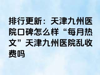 排行更新：天津九洲医院口碑怎么样“每月热文”天津九洲医院乱收费吗