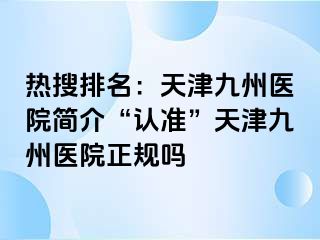 热搜排名：天津九洲医院简介“认准”天津九洲医院正规吗