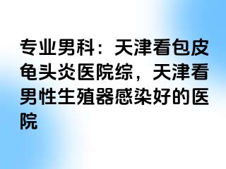 专业男科：天津看包皮龟头炎医院综，天津看男性生殖器感染好的医院