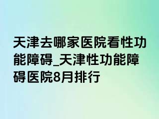 天津去哪家医院看性功能障碍_天津性功能障碍医院8月排行