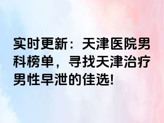 实时更新：天津医院男科榜单，寻找天津治疗男性早泄的佳选!