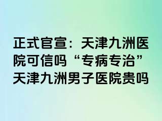 正式官宣：天津九洲医院可信吗“专病专治”天津九洲男子医院贵吗