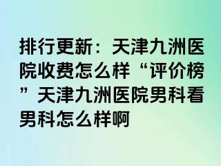 排行更新：天津九洲医院收费怎么样“评价榜”天津九洲医院男科看男科怎么样啊