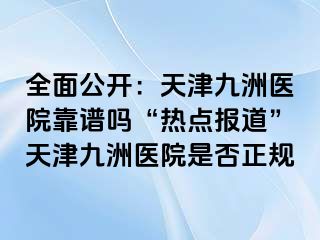 全面公开：天津九洲医院靠谱吗“热点报道”天津九洲医院是否正规