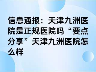 信息通报：天津九洲医院是正规医院吗“要点分享”天津九洲医院怎么样