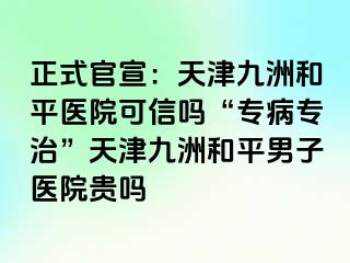 正式官宣：天津和平九洲医院可信吗“专病专治”天津和平九洲男子医院贵吗