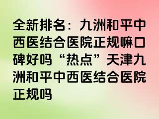 全新排名：和平九洲中西医结合医院正规嘛口碑好吗“热点”天津和平九洲中西医结合医院正规吗