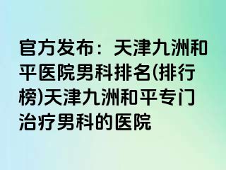 官方发布：天津和平九洲医院男科排名(排行榜)天津和平九洲专门治疗男科的医院