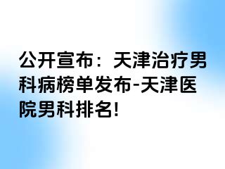 公开宣布：天津治疗男科病榜单发布-天津医院男科排名!