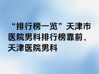 “排行榜一览”天津市医院男科排行榜靠前，天津医院男科