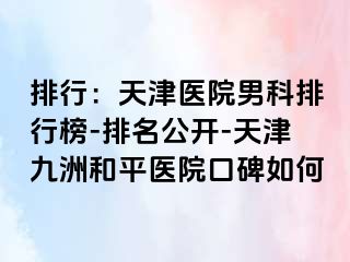 排行：天津医院男科排行榜-排名公开-天津和平九洲医院口碑如何