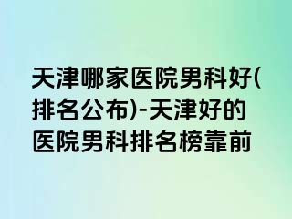 天津哪家医院男科好(排名公布)-天津好的医院男科排名榜靠前