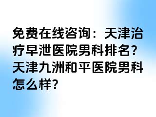 免费在线咨询：天津治疗早泄医院男科排名？天津和平九洲医院男科怎么样？