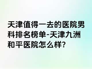 天津值得一去的医院男科排名榜单-天津和平九洲医院怎么样?