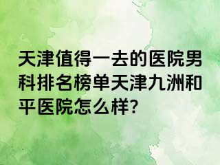 天津值得一去的医院男科排名榜单天津和平九洲医院怎么样?