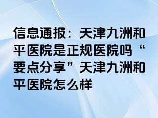 信息通报：天津和平九洲医院是正规医院吗“要点分享”天津和平九洲医院怎么样