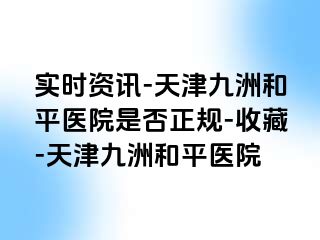 实时资讯-天津和平九洲医院是否正规-收藏-天津和平九洲医院