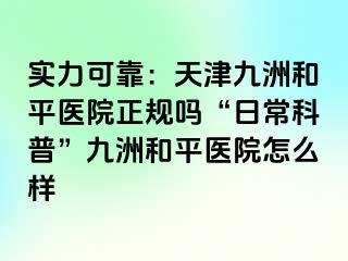 实力可靠：天津和平九洲医院正规吗“日常科普”和平九洲医院怎么样