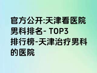 官方公开:天津看医院男科排名- TOP3排行榜-天津治疗男科的医院