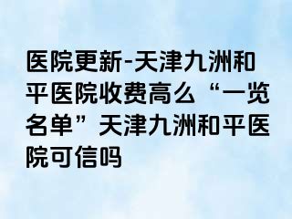 医院更新-天津和平九洲医院收费高么“一览名单”天津和平九洲医院可信吗