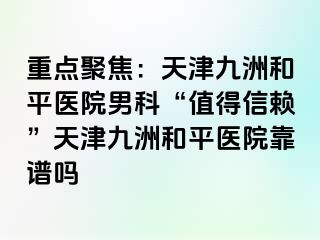 重点聚焦：天津和平九洲医院男科“值得信赖”天津和平九洲医院靠谱吗