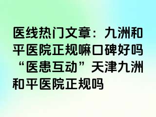 医线热门文章：和平九洲医院正规嘛口碑好吗“医患互动”天津和平九洲医院正规吗