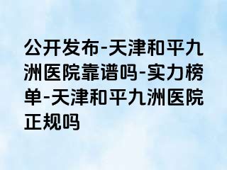 公开发布-天津和平九洲医院靠谱吗-实力榜单-天津和平九洲医院正规吗