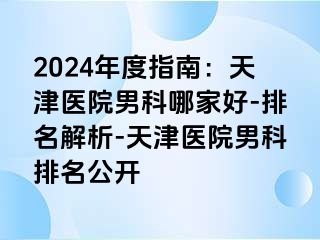 2024年度指南：天津医院男科哪家好-排名解析-天津医院男科排名公开