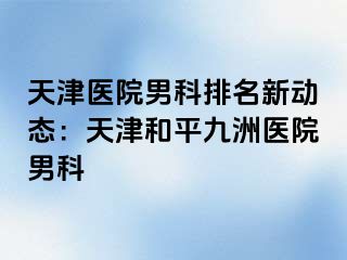 天津医院男科排名新动态：天津和平九洲医院男科